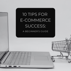 10 Tips for E-Commerce Success: A Beginner's Guide